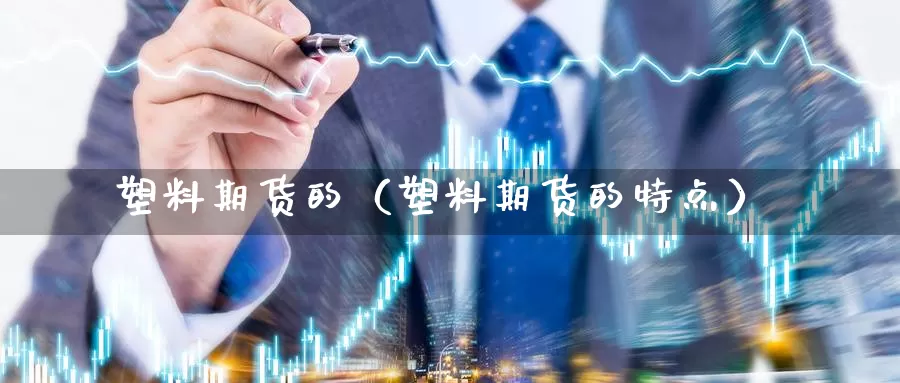 塑料期货的（塑料期货的特点）_https://www.gzguangze.com_国际期货_第1张