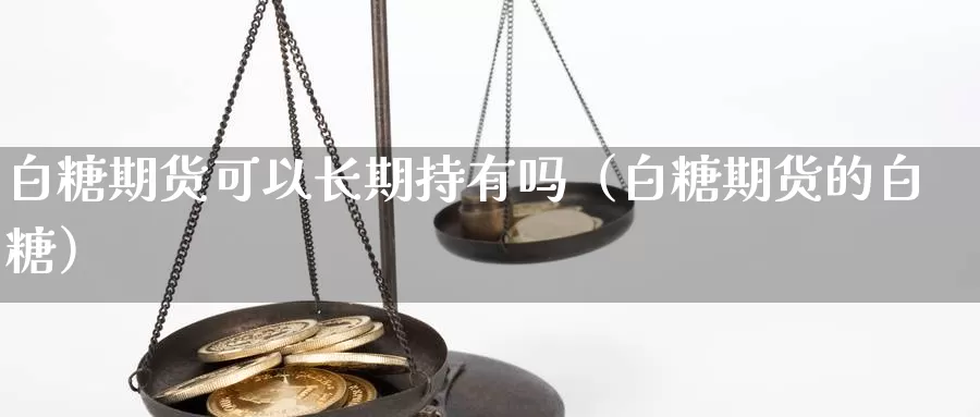 白糖期货可以长期持有吗（白糖期货的白糖）_https://www.gzguangze.com_原油期货_第1张