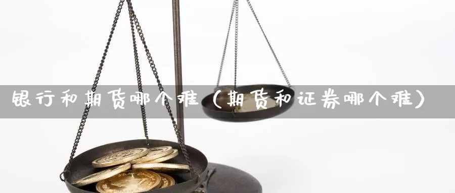 银行和期货哪个难（期货和证券哪个难）_https://www.gzguangze.com_商品期货_第1张