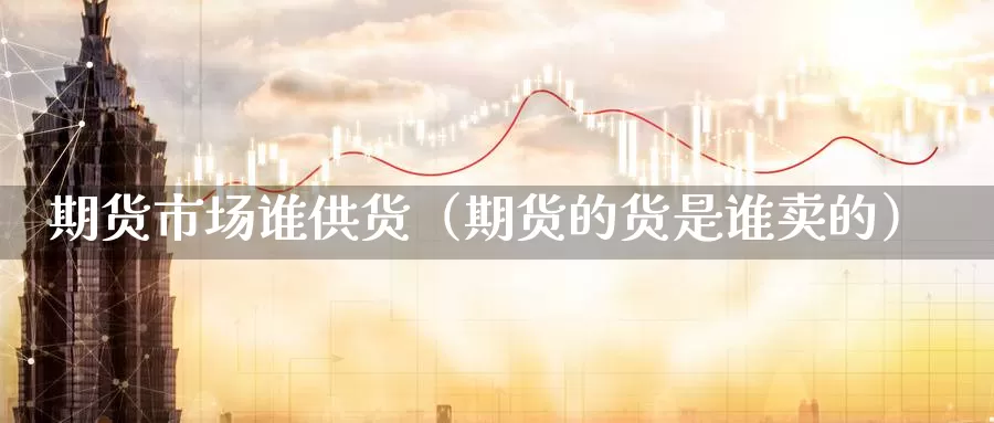 期货市场谁供货（期货的货是谁卖的）_https://www.gzguangze.com_外盘期货_第1张