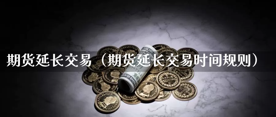 期货延长交易（期货延长交易时间规则）_https://www.gzguangze.com_国际期货_第1张