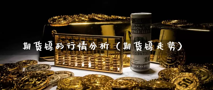 期货镍的行情分析（期货镍走势）_https://www.gzguangze.com_商品期货_第1张