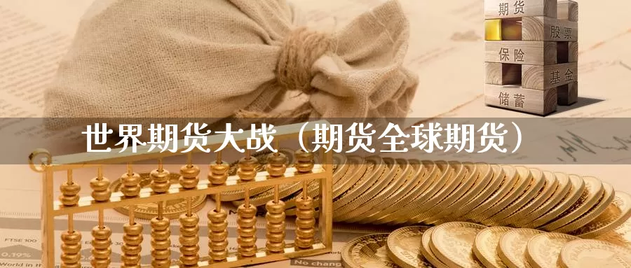 世界期货大战（期货全球期货）_https://www.gzguangze.com_外盘期货_第1张