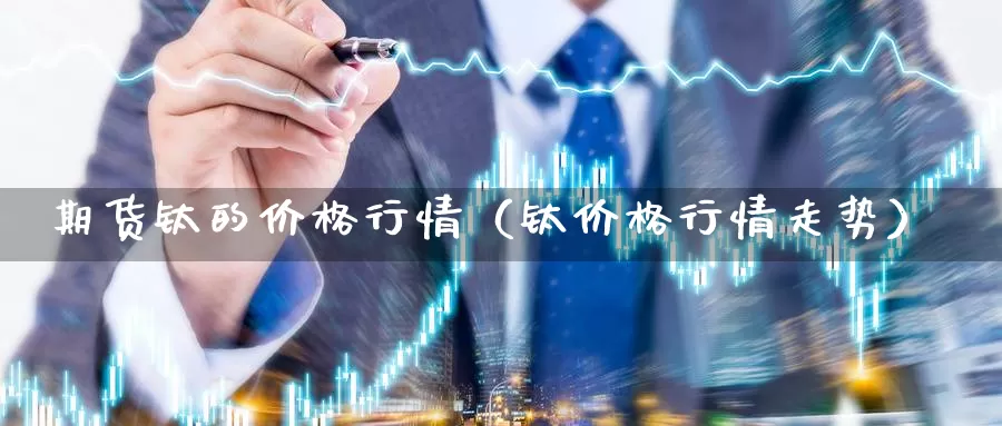 期货钛的价格行情（钛价格行情走势）_https://www.gzguangze.com_黄金期货_第1张