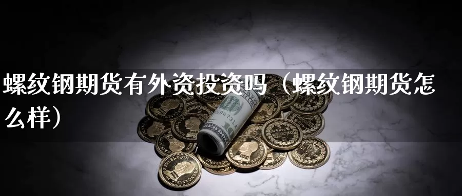 螺纹钢期货有外资投资吗（螺纹钢期货怎么样）_https://www.gzguangze.com_黄金期货_第1张