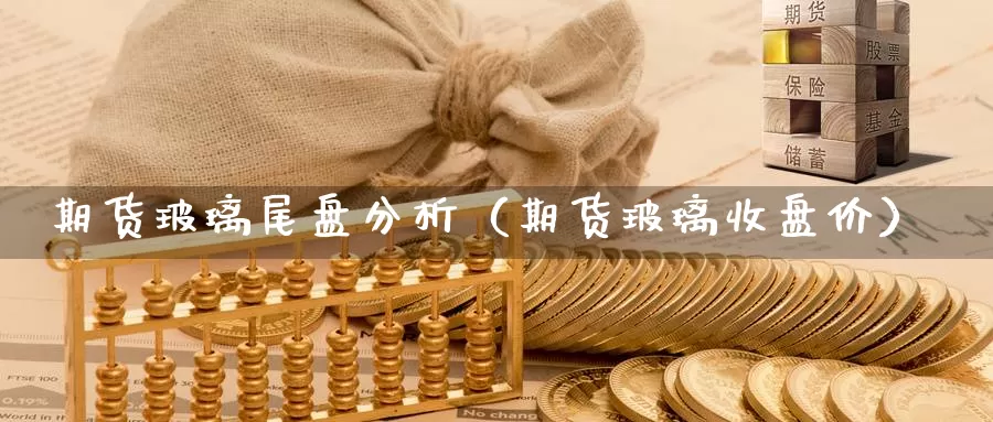 期货玻璃尾盘分析（期货玻璃收盘价）_https://www.gzguangze.com_外盘期货_第1张