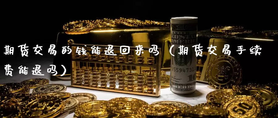 期货交易的钱能退回来吗（期货交易手续费能退吗）_https://www.gzguangze.com_商品期货_第1张