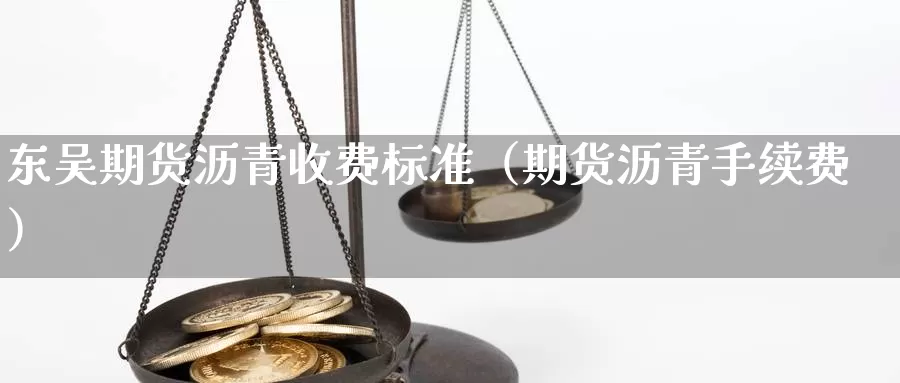 东吴期货沥青收费标准（期货沥青手续费）_https://www.gzguangze.com_黄金期货_第1张