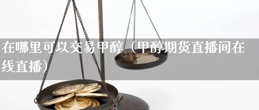 在哪里可以交易甲醇（甲醇期货直播间在线直播）_https://www.gzguangze.com_原油期货_第1张