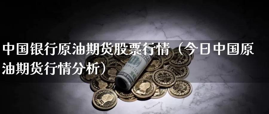 中国银行原油期货股票行情（今日中国原油期货行情分析）_https://www.gzguangze.com_外盘期货_第1张