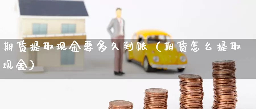 期货提取现金要多久到账（期货怎么提取现金）_https://www.gzguangze.com_国际期货_第1张