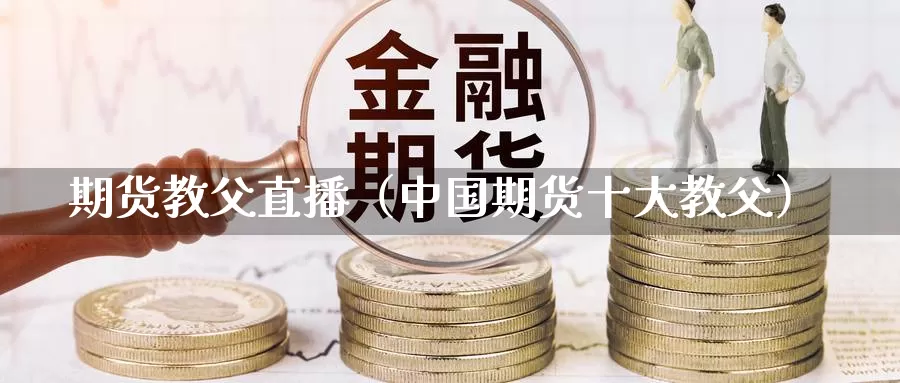 期货教父直播（中国期货十大教父）_https://www.gzguangze.com_商品期货_第1张