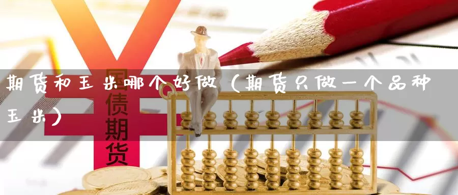 期货和玉米哪个好做（期货只做一个品种玉米）_https://www.gzguangze.com_外盘期货_第1张