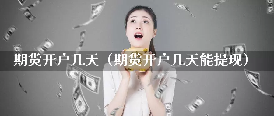 期货开户几天（期货开户几天能提现）_https://www.gzguangze.com_原油期货_第1张