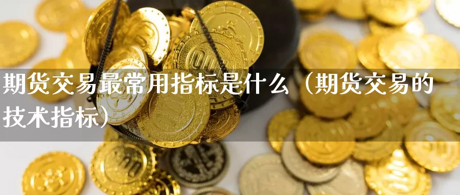 期货交易最常用指标是什么（期货交易的技术指标）_https://www.gzguangze.com_国际期货_第1张