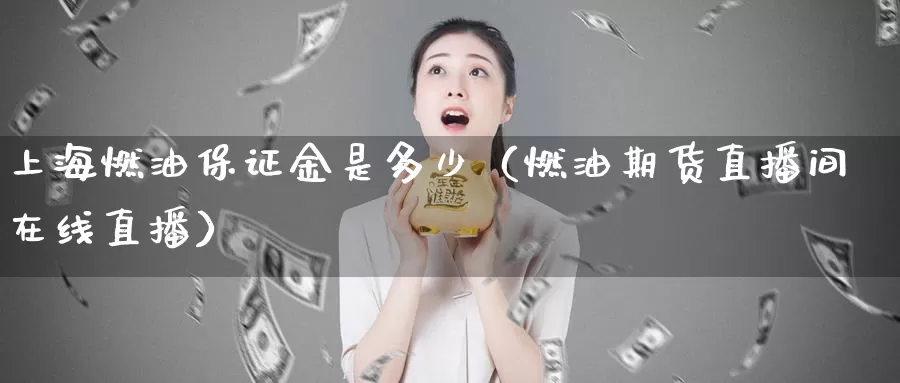 上海燃油保证金是多少（燃油期货直播间在线直播）_https://www.gzguangze.com_原油期货_第1张