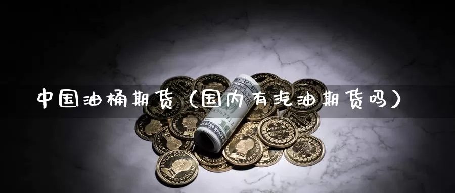 中国油桶期货（国内有汽油期货吗）_https://www.gzguangze.com_商品期货_第1张