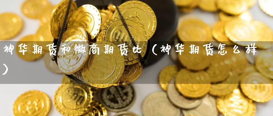 神华期货和微商期货比（神华期货怎么样）_https://www.gzguangze.com_国际期货_第1张