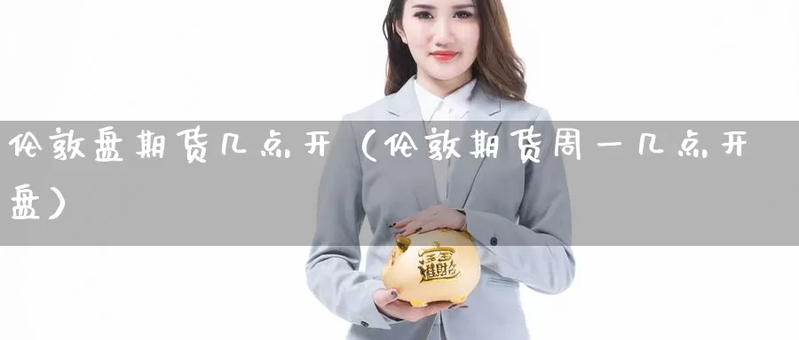 伦敦盘期货几点开（伦敦期货周一几点开盘）_https://www.gzguangze.com_外盘期货_第1张