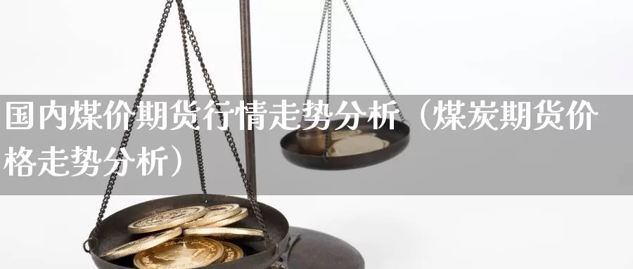 国内煤价期货行情走势分析（煤炭期货价格走势分析）_https://www.gzguangze.com_国际期货_第1张