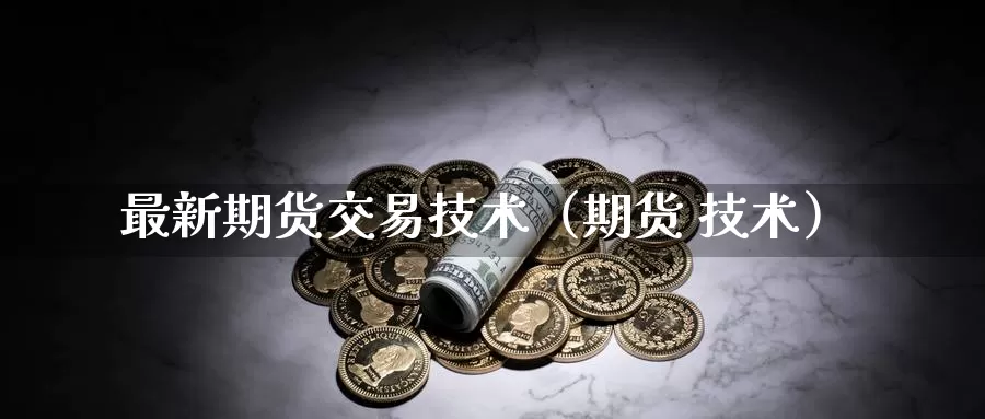 最新期货交易技术（期货 技术）_https://www.gzguangze.com_原油期货_第1张