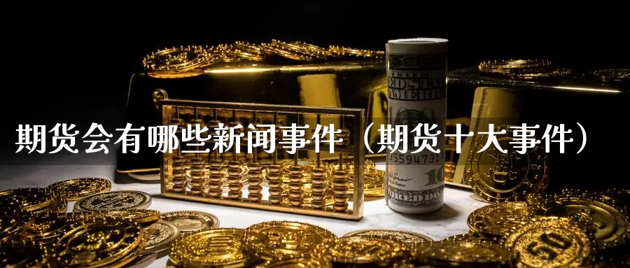 期货会有哪些新闻事件（期货十大事件）_https://www.gzguangze.com_黄金期货_第1张