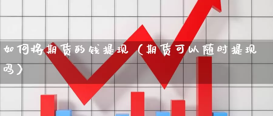 如何将期货的钱提现（期货可以随时提现吗）_https://www.gzguangze.com_原油期货_第1张