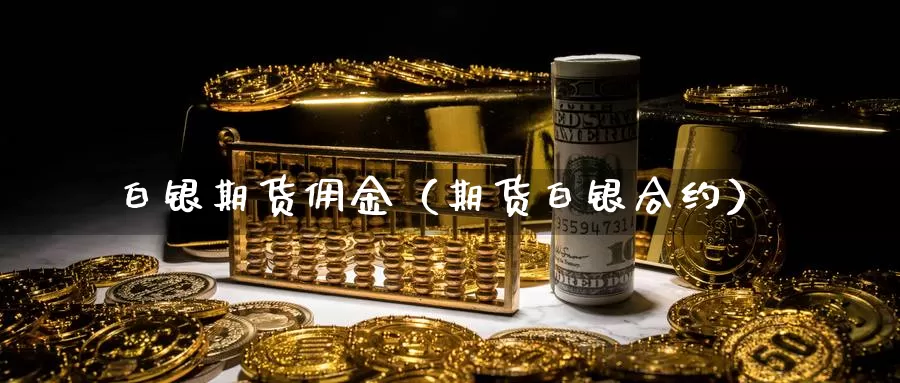 白银期货佣金（期货白银合约）_https://www.gzguangze.com_外盘期货_第1张