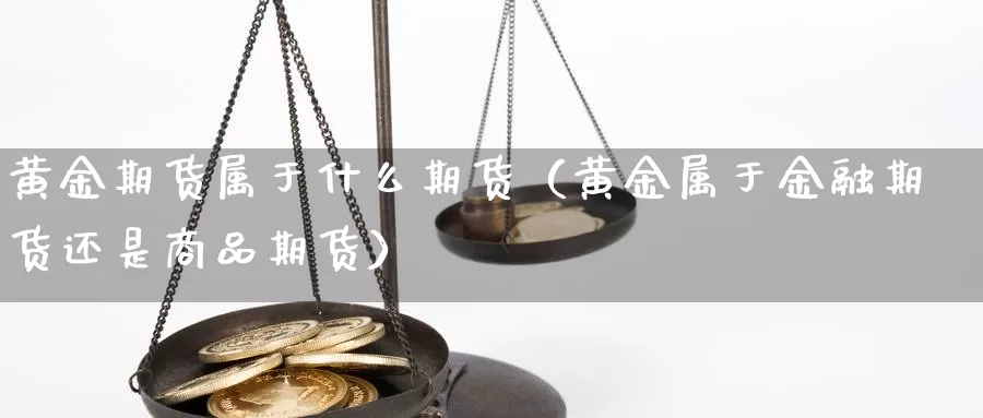 黄金期货属于什么期货（黄金属于金融期货还是商品期货）_https://www.gzguangze.com_原油期货_第1张