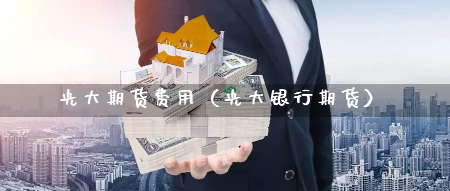 光大期货费用（光大银行期货）_https://www.gzguangze.com_原油期货_第1张