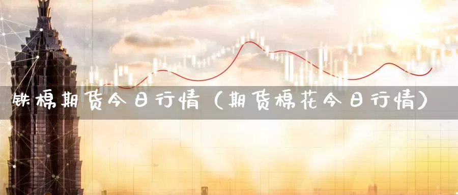 铁棉期货今日行情（期货棉花今日行情）_https://www.gzguangze.com_商品期货_第1张