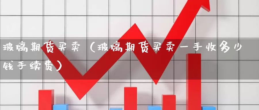 玻璃期货买卖（玻璃期货买卖一手收多少钱手续费）_https://www.gzguangze.com_黄金期货_第1张