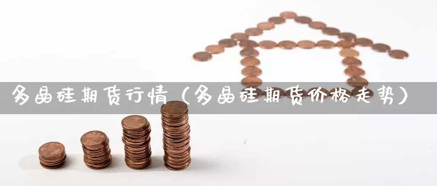 多晶硅期货行情（多晶硅期货价格走势）_https://www.gzguangze.com_黄金期货_第1张