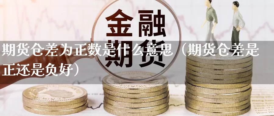 期货仓差为正数是什么意思（期货仓差是正还是负好）_https://www.gzguangze.com_商品期货_第1张