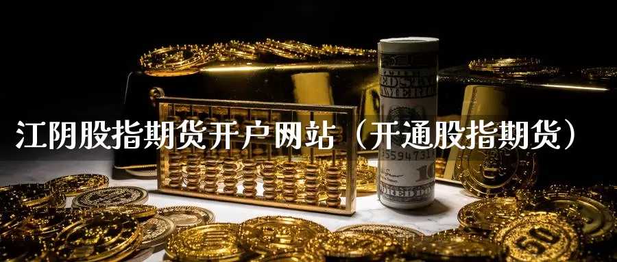 江阴股指期货开户网站（开通股指期货）_https://www.gzguangze.com_商品期货_第1张