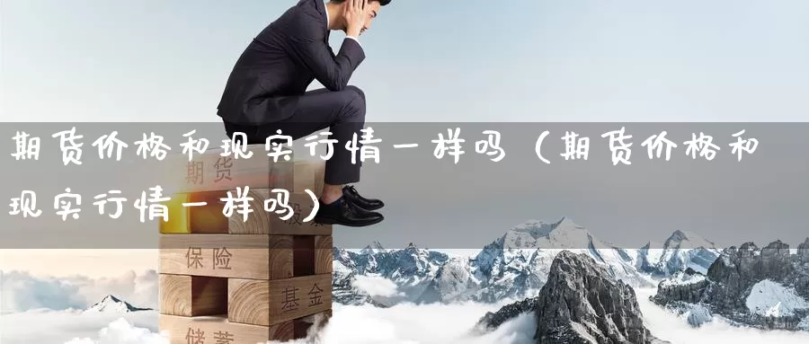 期货价格和现实行情一样吗（期货价格和现实行情一样吗）_https://www.gzguangze.com_外盘期货_第1张