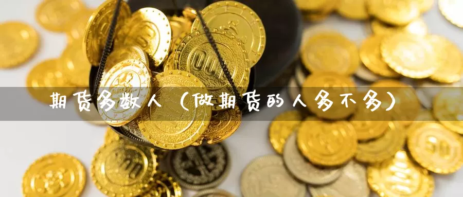 期货多数人（做期货的人多不多）_https://www.gzguangze.com_原油期货_第1张