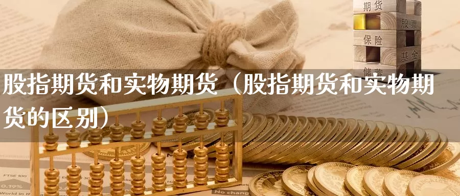 股指期货和实物期货（股指期货和实物期货的区别）_https://www.gzguangze.com_国际期货_第1张