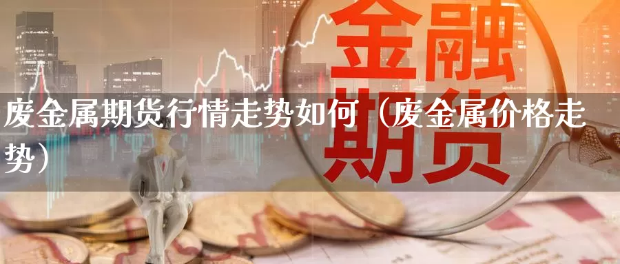 废金属期货行情走势如何（废金属价格走势）_https://www.gzguangze.com_商品期货_第1张