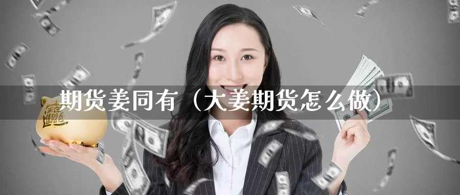 期货姜同有（大姜期货怎么做）_https://www.gzguangze.com_黄金期货_第1张