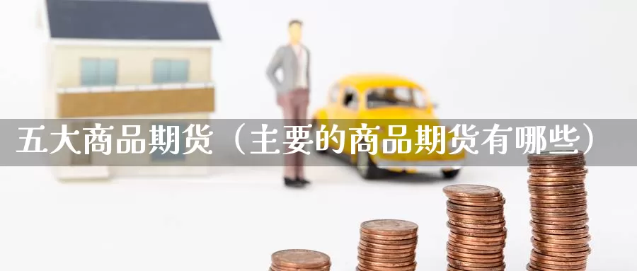 五大商品期货（主要的商品期货有哪些）_https://www.gzguangze.com_黄金期货_第1张