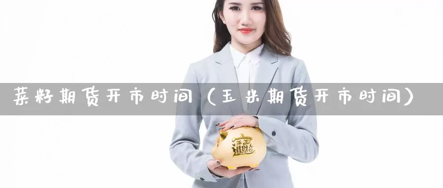 菜籽期货开市时间（玉米期货开市时间）_https://www.gzguangze.com_黄金期货_第1张