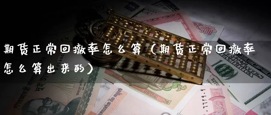 期货正常回撤率怎么算（期货正常回撤率怎么算出来的）_https://www.gzguangze.com_黄金期货_第1张