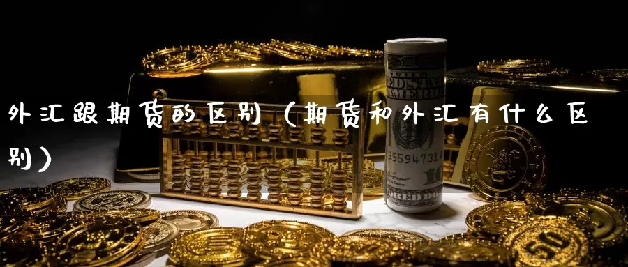 外汇跟期货的区别（期货和外汇有什么区别）_https://www.gzguangze.com_商品期货_第1张