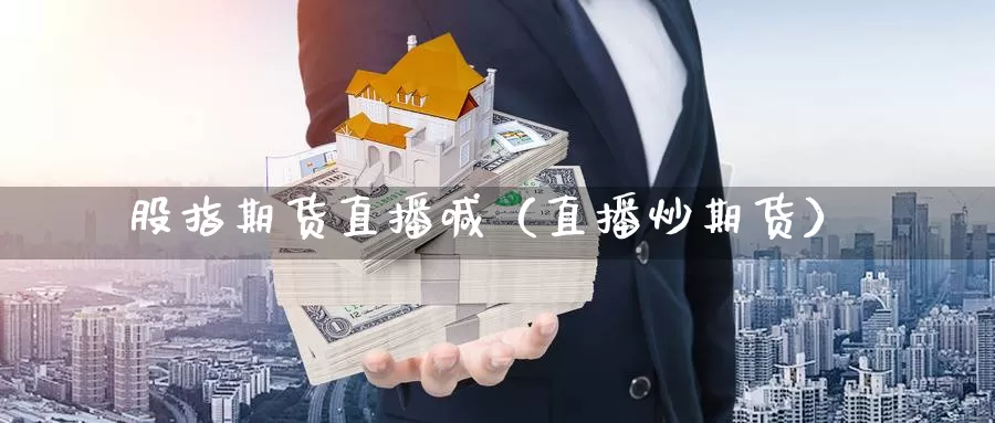 股指期货直播喊（直播炒期货）_https://www.gzguangze.com_商品期货_第1张