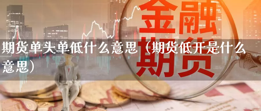 期货单头单低什么意思（期货低开是什么意思）_https://www.gzguangze.com_黄金期货_第1张