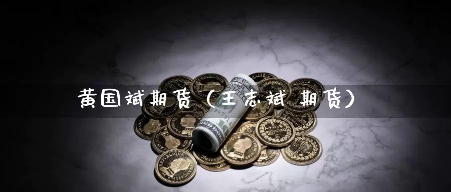 黄国斌期货（王志斌 期货）_https://www.gzguangze.com_黄金期货_第1张