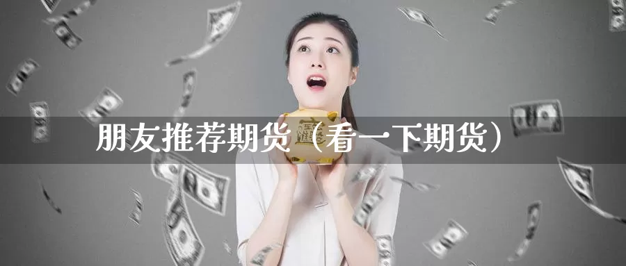 朋友推荐期货（看一下期货）_https://www.gzguangze.com_黄金期货_第1张