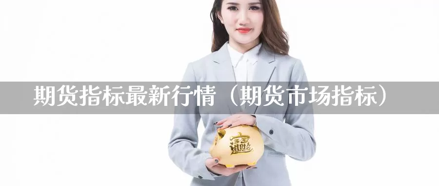 期货指标最新行情（期货市场指标）_https://www.gzguangze.com_外盘期货_第1张