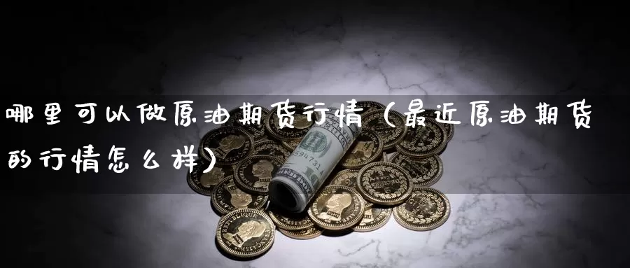 哪里可以做原油期货行情（最近原油期货的行情怎么样）_https://www.gzguangze.com_黄金期货_第1张